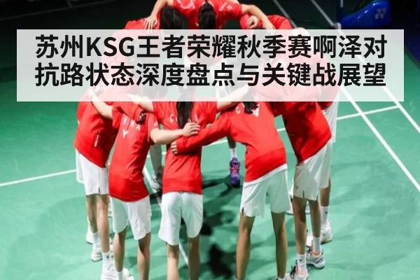 苏州KSG王者荣耀秋季赛啊泽对抗路状态深度盘点与关键战展望