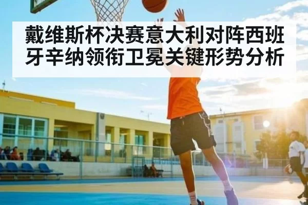 戴维斯杯决赛意大利对阵西班牙辛纳领衔卫冕关键形势分析