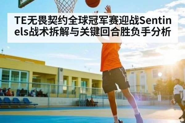 TE无畏契约全球冠军赛迎战Sentinels战术拆解与关键回合胜负手分析