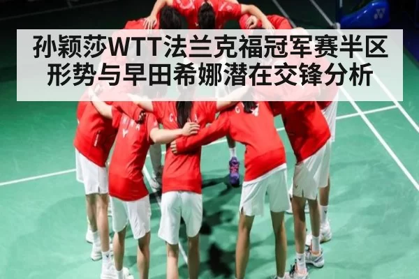 孙颖莎WTT法兰克福冠军赛半区形势与早田希娜潜在交锋分析