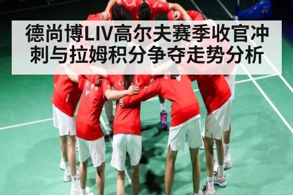 德尚博LIV高尔夫赛季收官冲刺与拉姆积分争夺走势分析