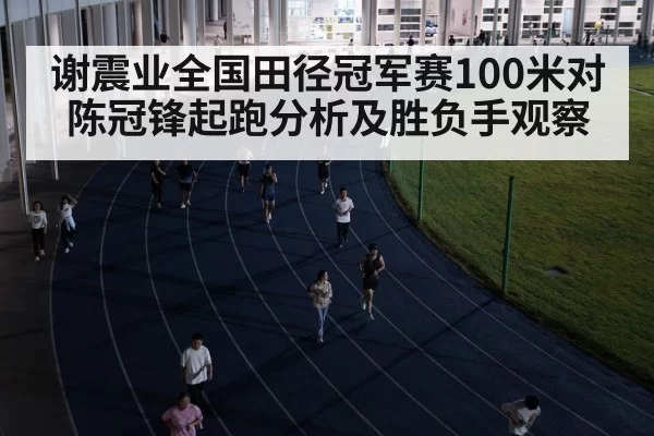 谢震业全国田径冠军赛100米对陈冠锋起跑分析及胜负手观察